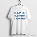 The Team They Told You Not To Worry About 2025 T Shirt