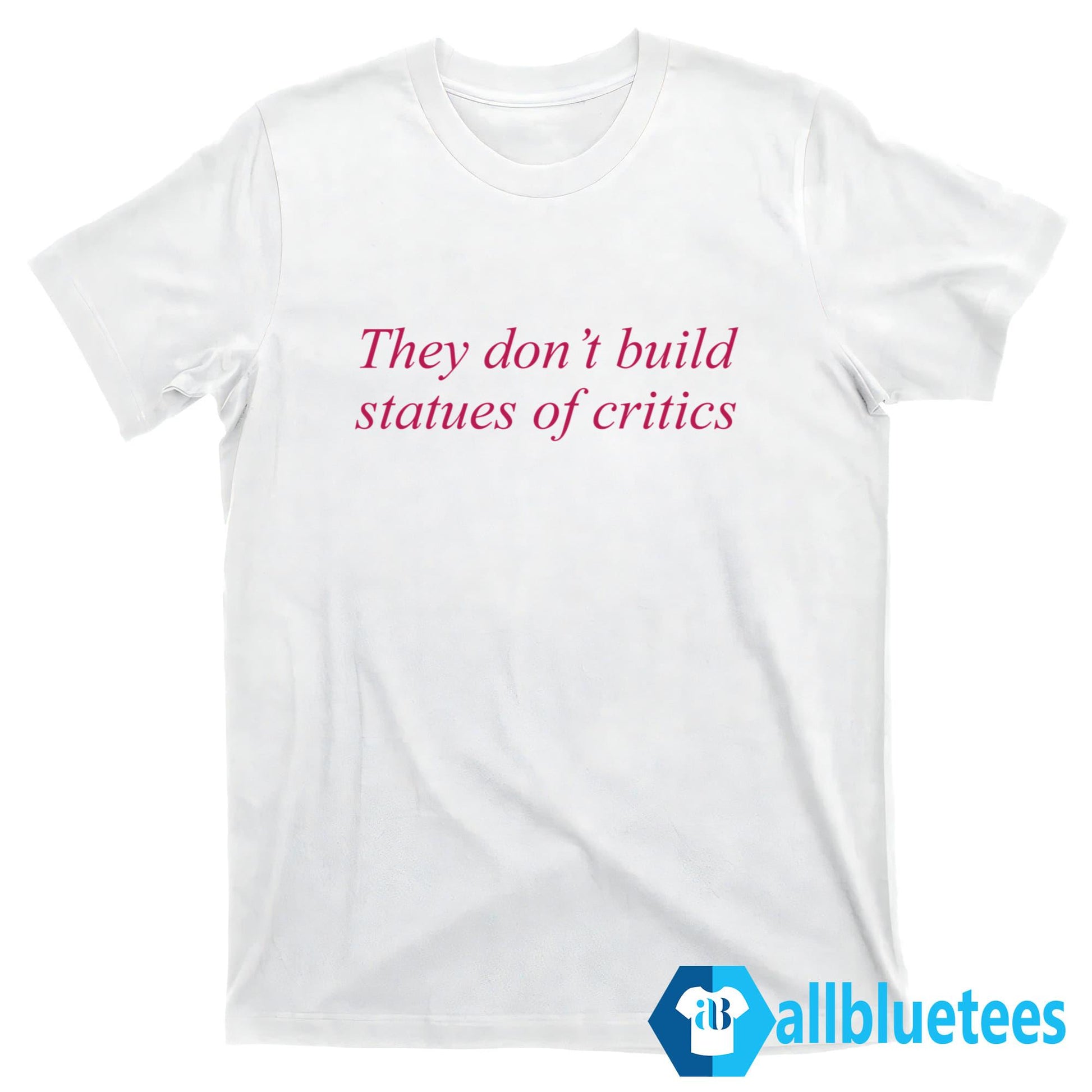 They Don’t Build Statues Of Critics Shirt
