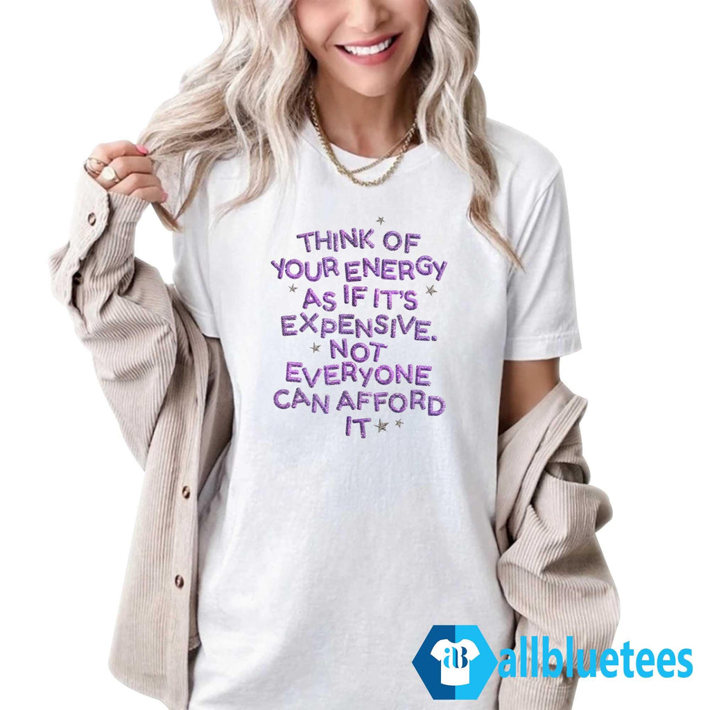Think Of Your Energy As If It’s Expensive Not Everyone Can Afford It Shirt
