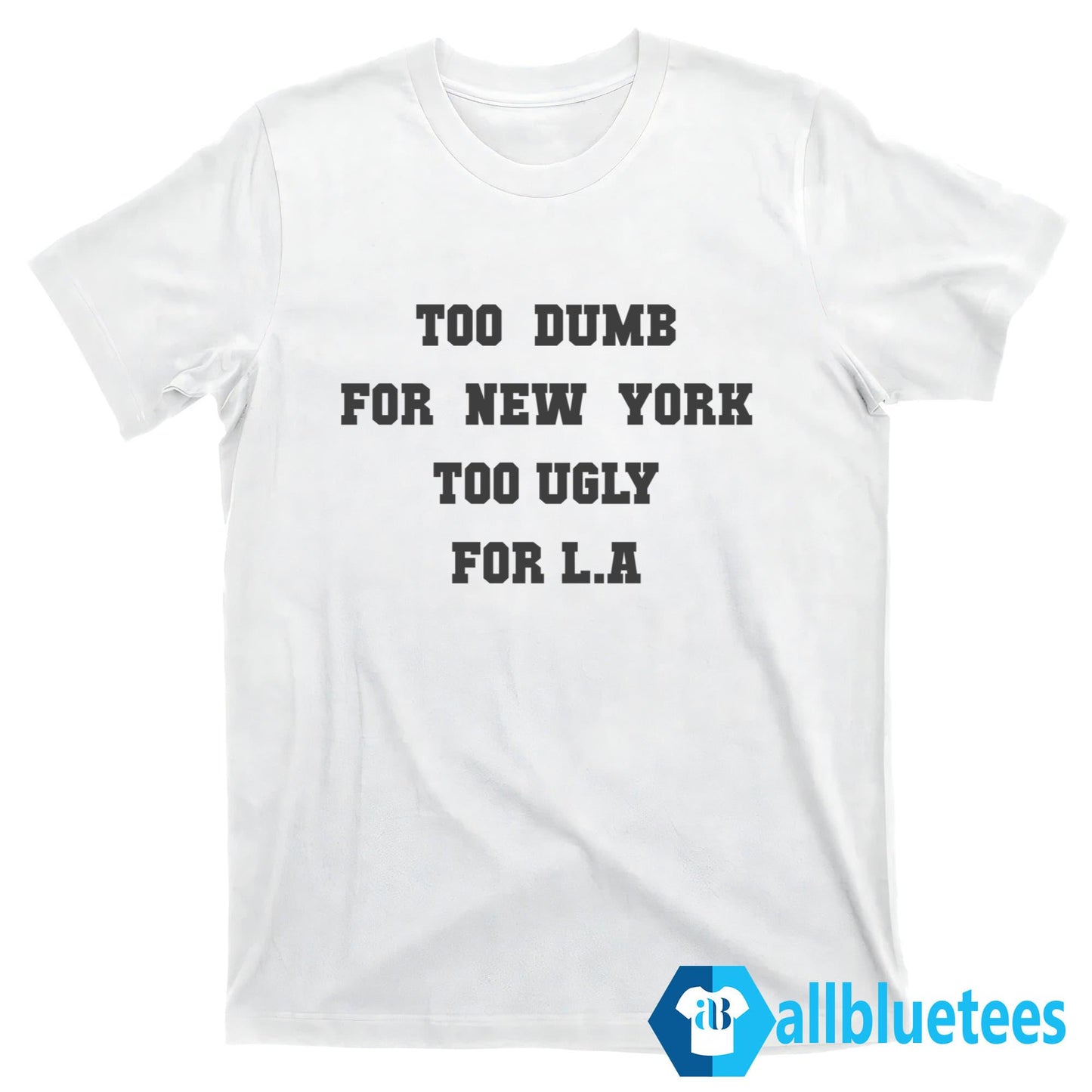 Too Dumb For New York Too Ugly For LA Shirt