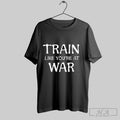Train Like Youre At War Shirt Hoodie Sweater Longsleeve And V Neck