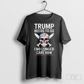 Trump Needs To Got I No Longer Care How Shirt