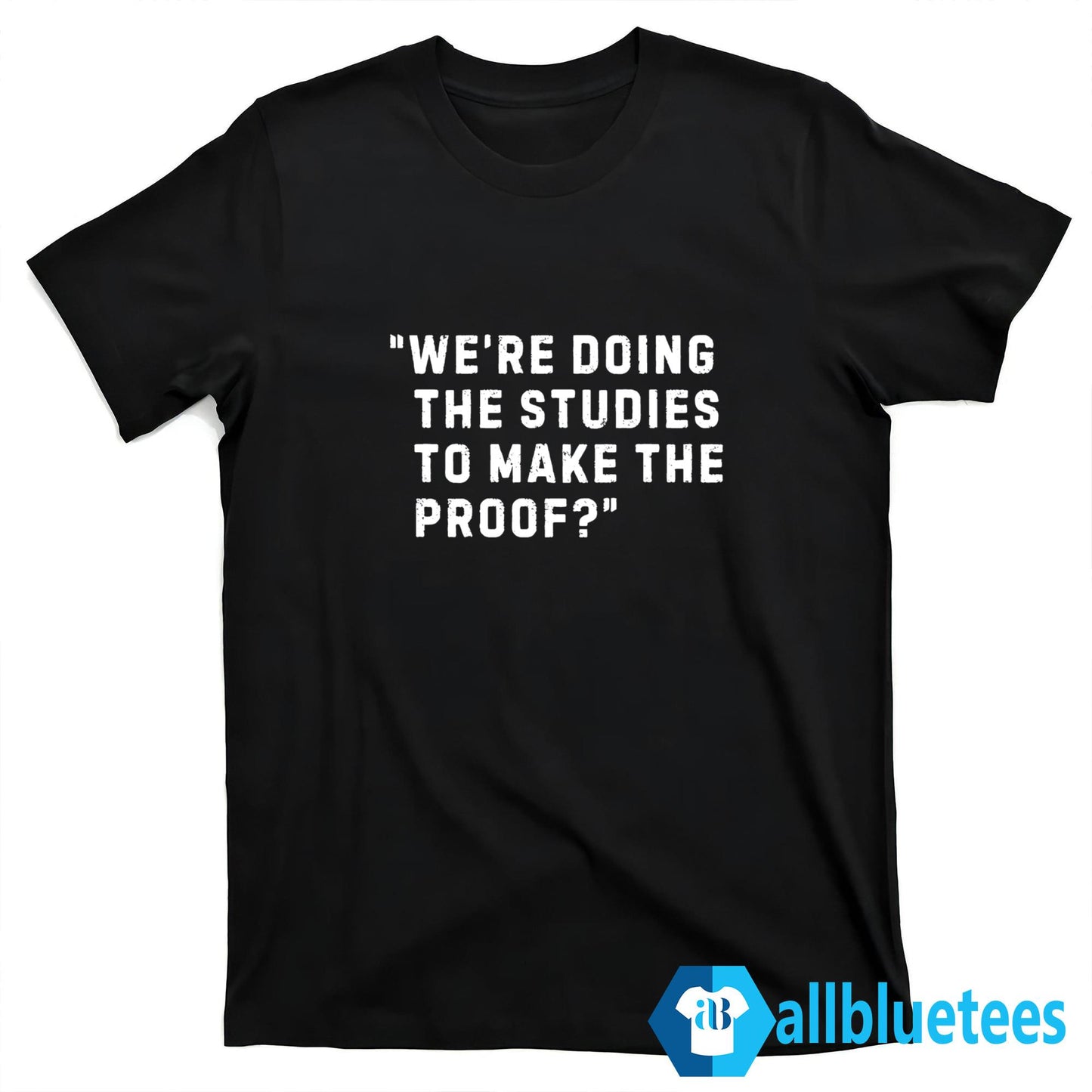 We’re Doing The Studies To Make The Proof Shirt