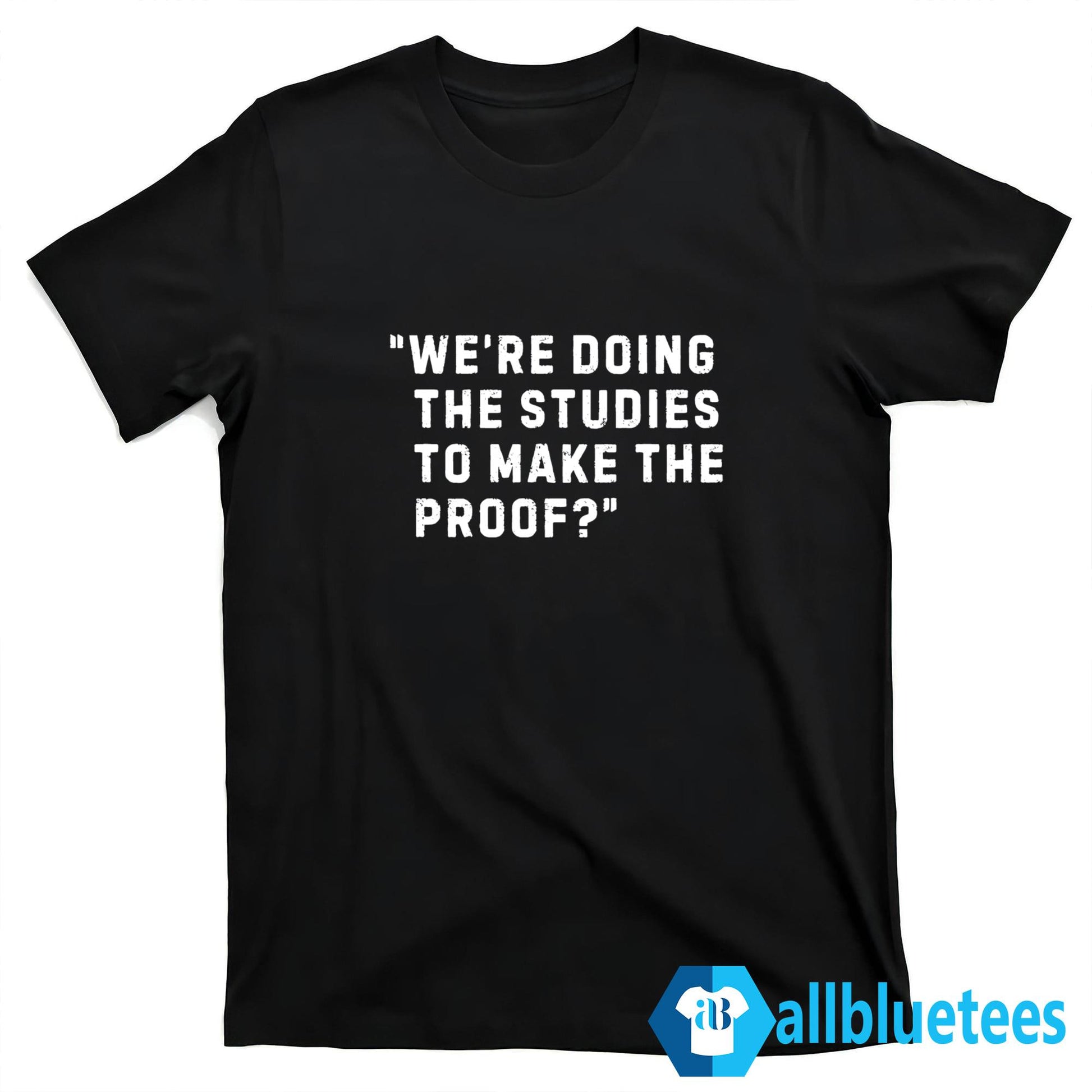 We’re Doing The Studies To Make The Proof Shirt