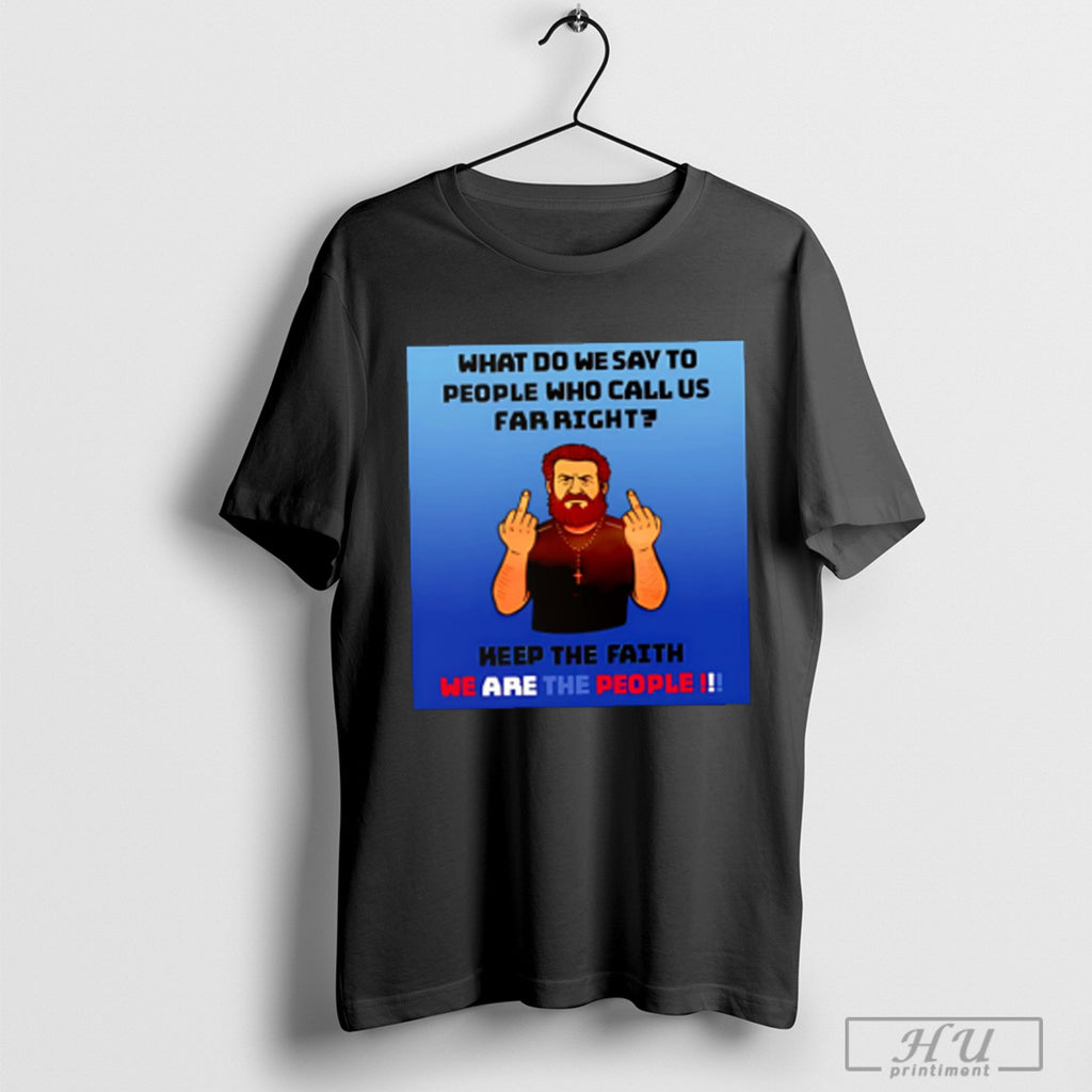 What Do We Say To People Who Call Us Far Right T Shirt