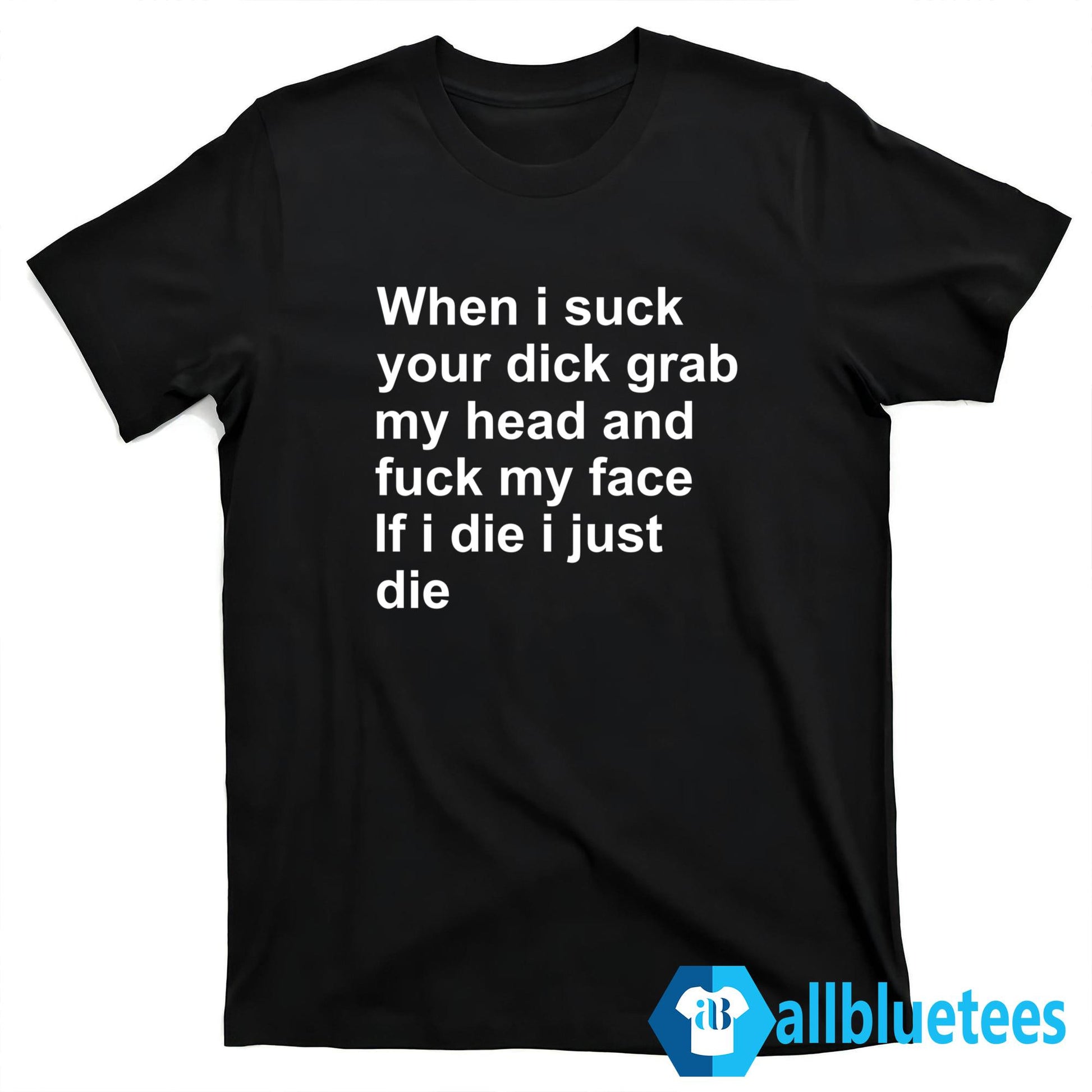 When I Suck Your Dick Grab My Head And Fuck My Face Shirt
