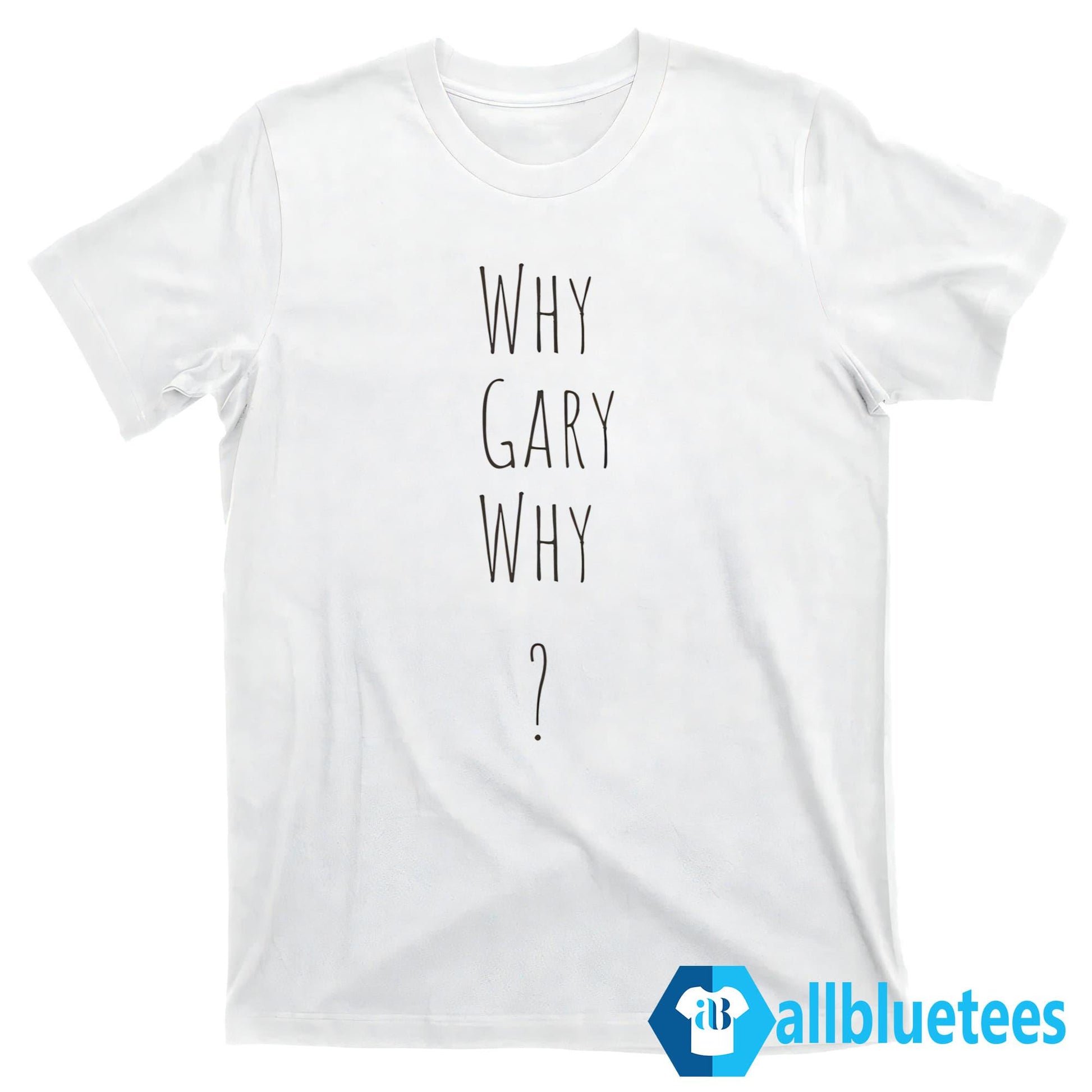 Why Gary Why Shirt