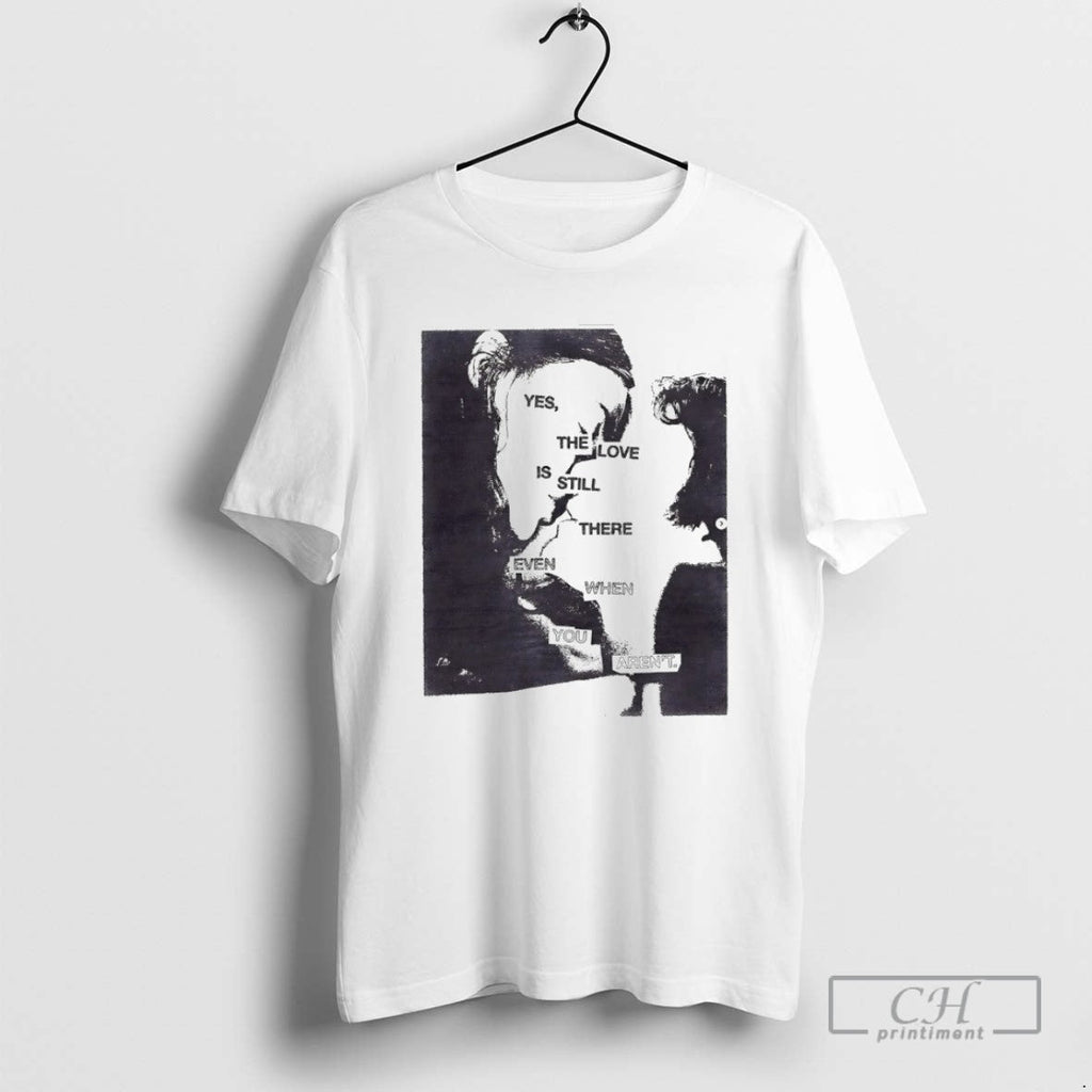 Yes The Love Is Still There Even When You Arent T Shirts