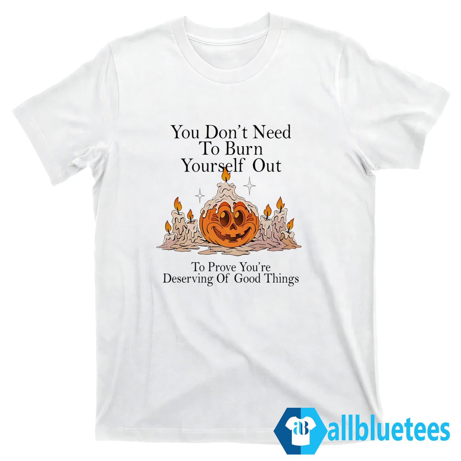 You Don’t Need To Burn Yourself Out To Prove You’re Deserving Of Good Things Shirt