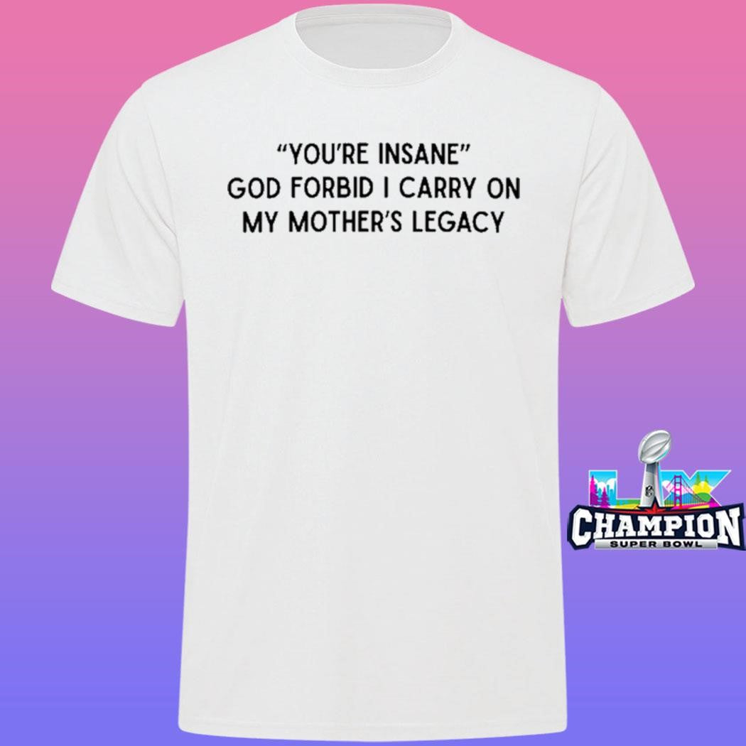 You’re Insane God Forbid I Carry On My Mother’s Legacy Shirt