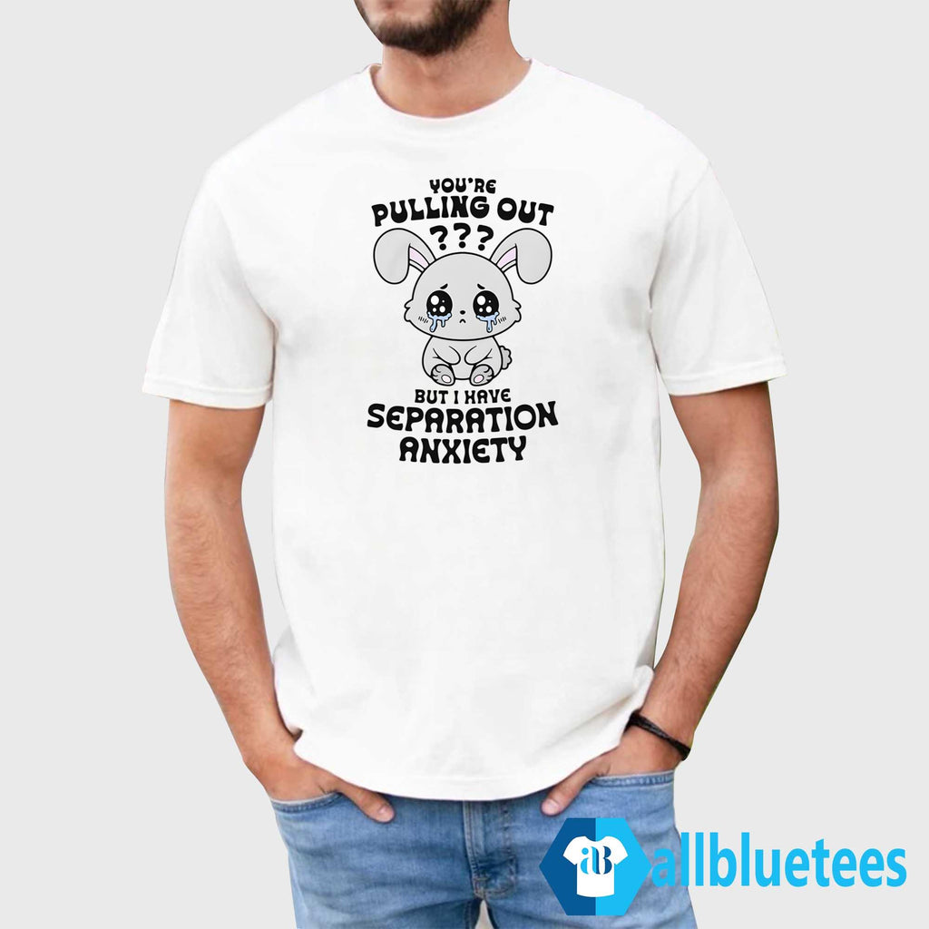 You’re Pulling Out But I Have Separation Anxiety Shirt