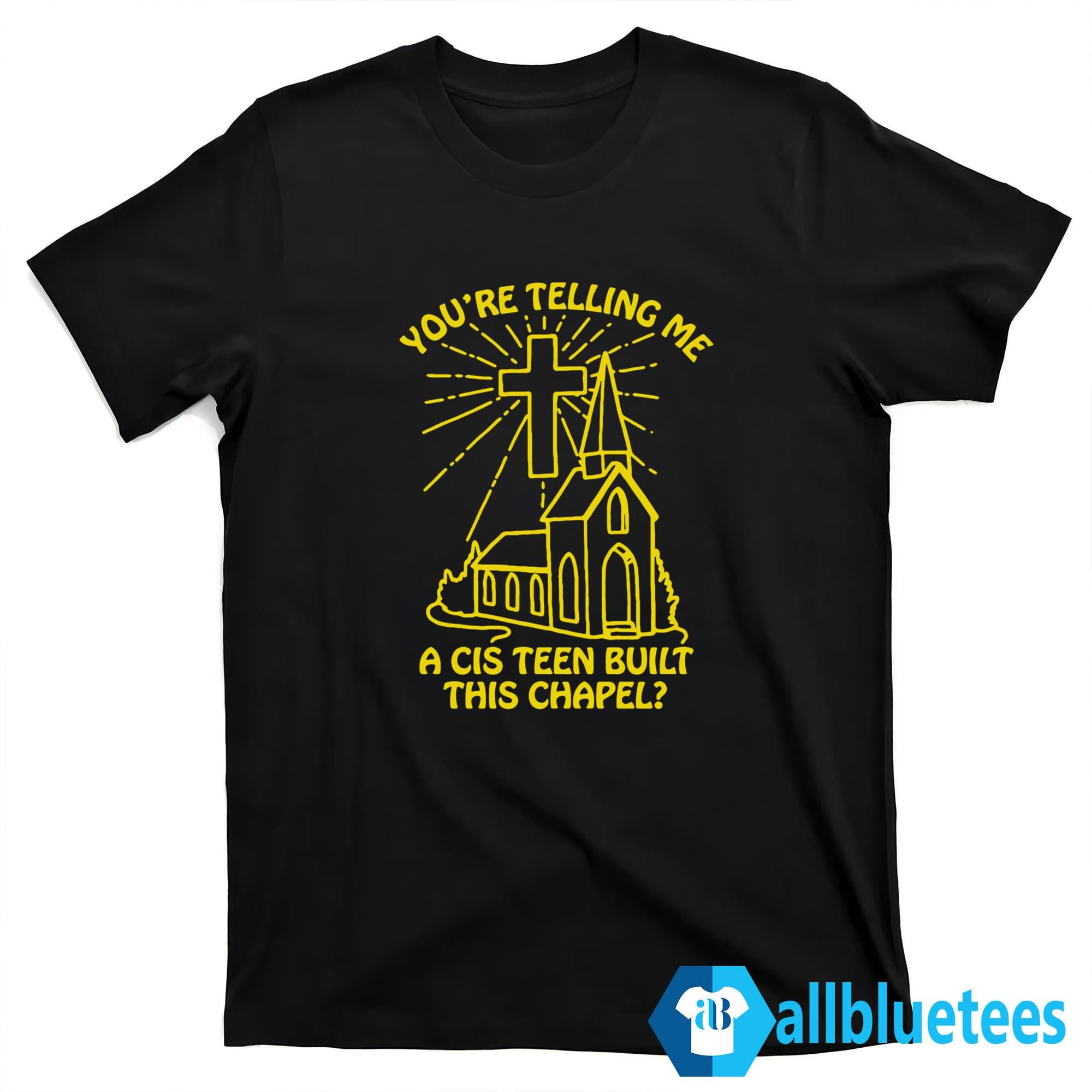 You’re Telling Me A Cis Teen Built This Chapel Shirt