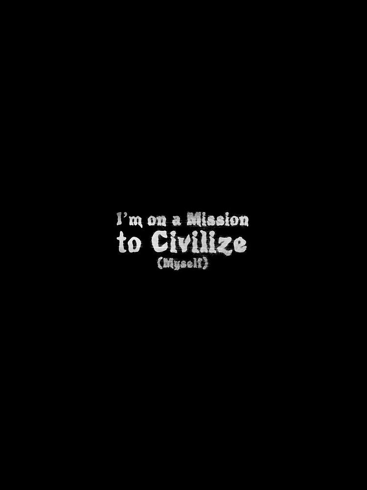 I'm on a Mission to Civilize (Myself) by RBLCreative