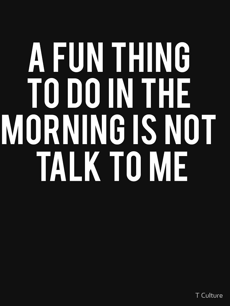 A fun thing to do in the morning is not to talk to me by T Culture