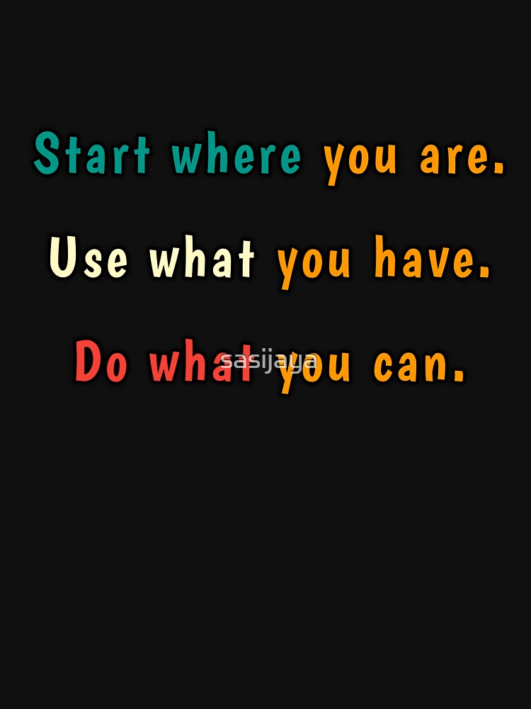 Start where you are. Use what you have. Do what you can. by sasijaya