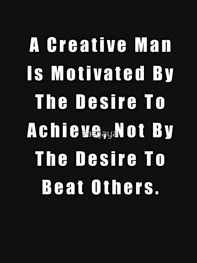 A Creative Man Is Motivated By The Desire To Achieve, Not By The Desire To Beat Others by sasijaya