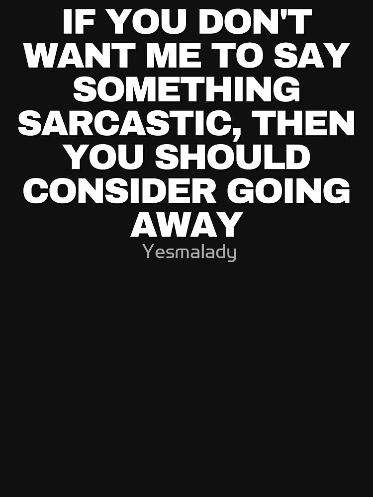 If you don't want me to say something sarcastic, then you should consider going away by Yesmalady