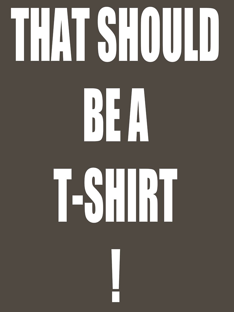 THAT SHOULD BE A T-SHIRT! by RobbyP