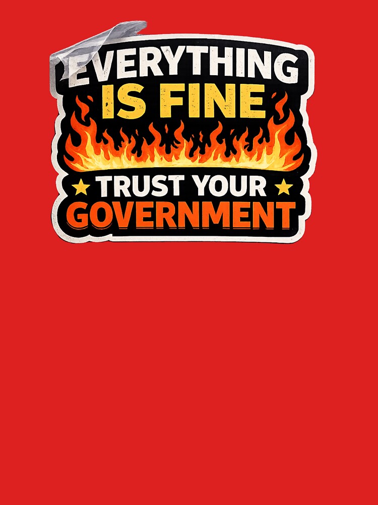 Everything Is Fine Trust Your Government Funny Political Satire Meme T-Shirt by BetcherStudio