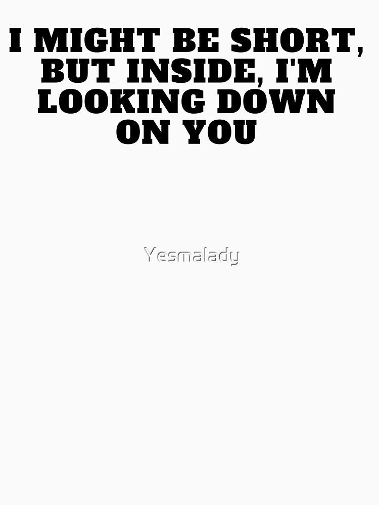 I might be short, but inside, I'm looking down on you by Yesmalady