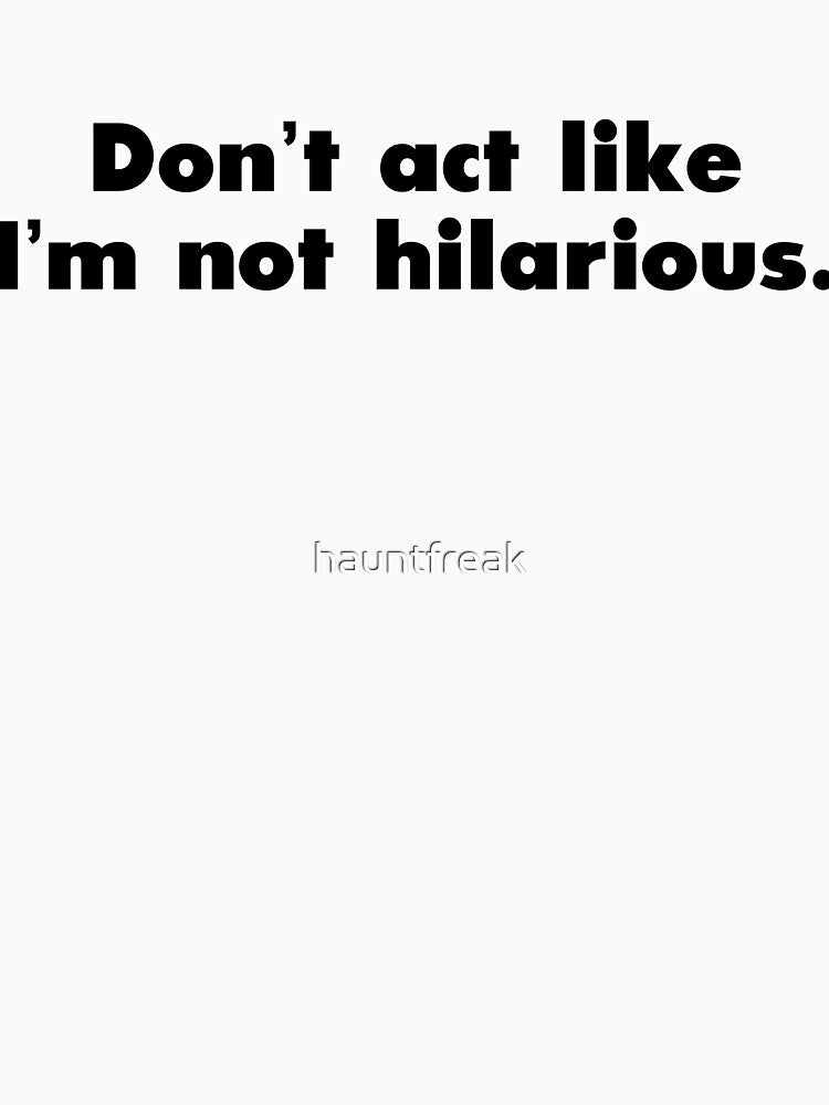 Don't Act Like I'm Not Hilarious by hauntfreak