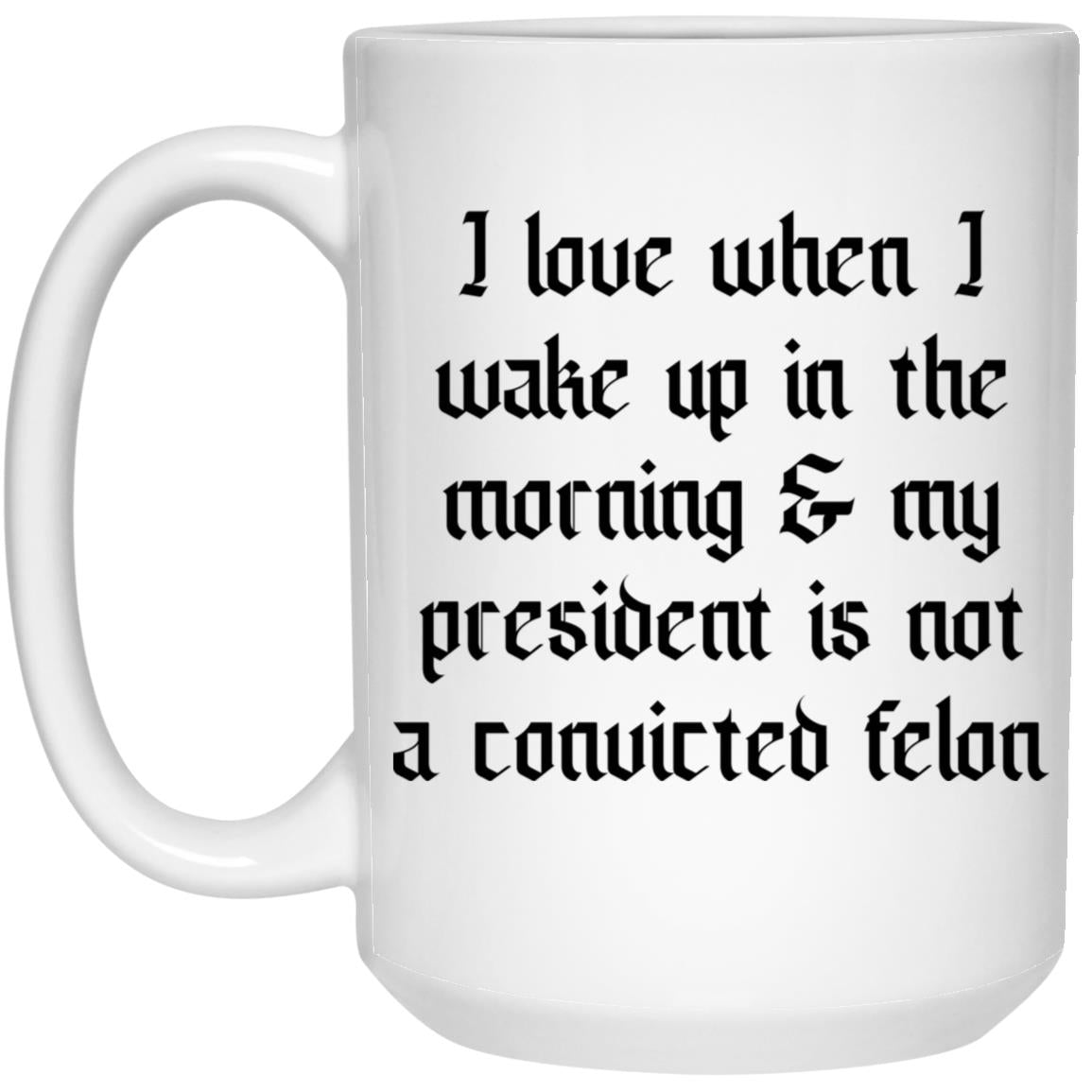 I Love When I Wake Up In The Morning And My President Is Not A Convicted Felon Mug