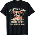 I Left My Dog to Be Here This Better Be Good Funny Dog Quote Women Men T-Shirt