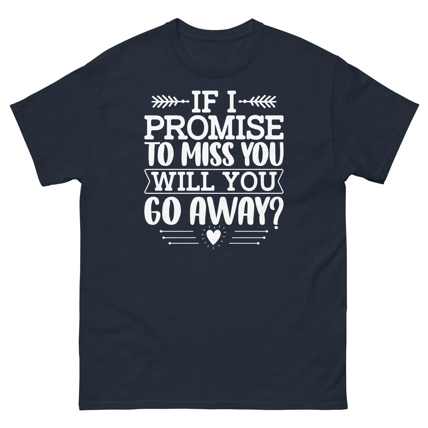 If I Promise to Miss You Will You Go Away Sarcastic Unisex Classic Tee