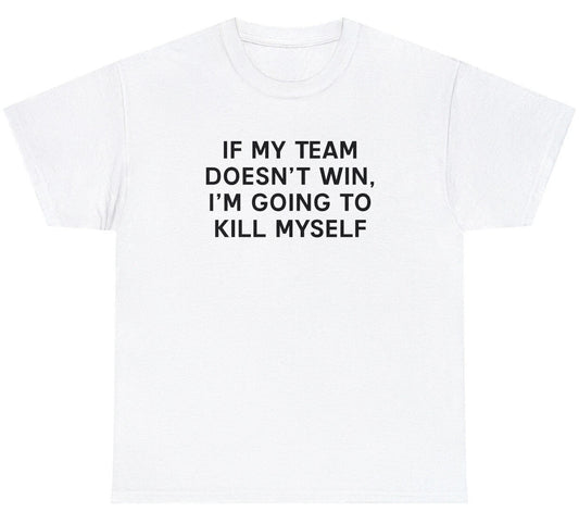 If My Team Doesnt Win Ill Kill Myself T Shirt Funny Sports Fan Tailgate Tee