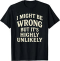 I Might Be Wrong But It's Highly Unlikely Sarcastic Novelty T-Shirt