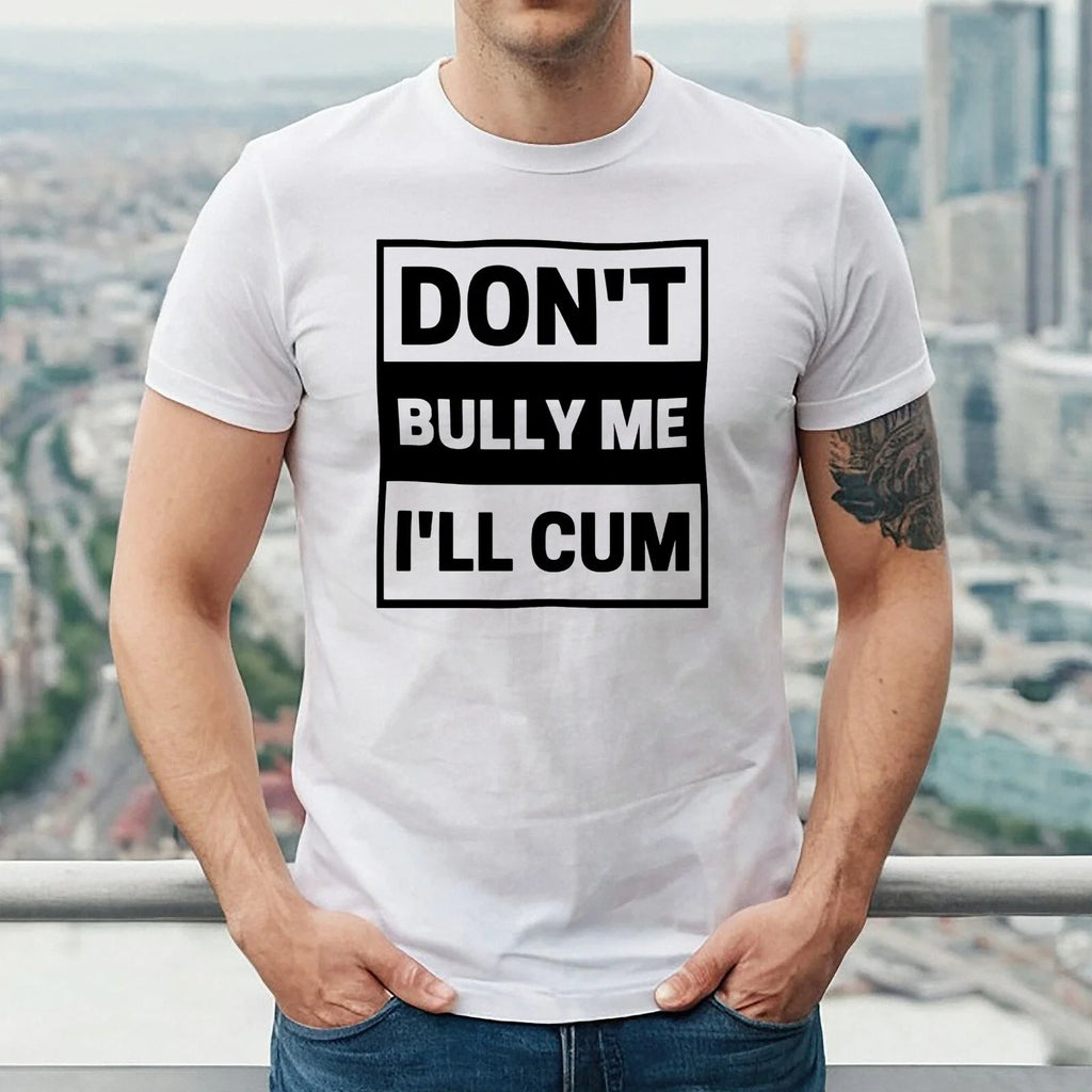 DON'T BULLY ME I'LL CUM | FUNNY | NOVELTY | JOKE | MEN'S T-SHIRT TEE TOP
