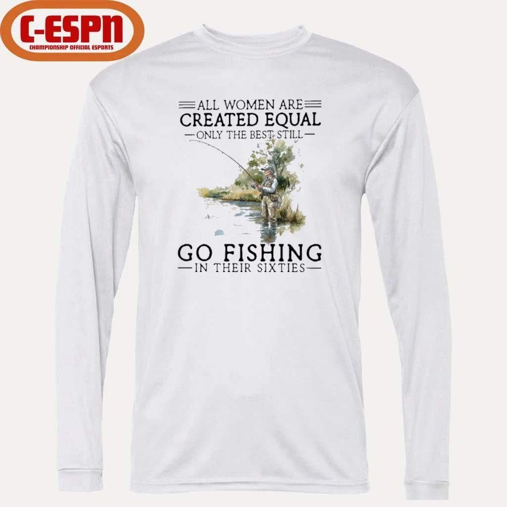 Vintage All Women Are Created Equal Only The Best Still Go Fishing In Their Sixties Shirt