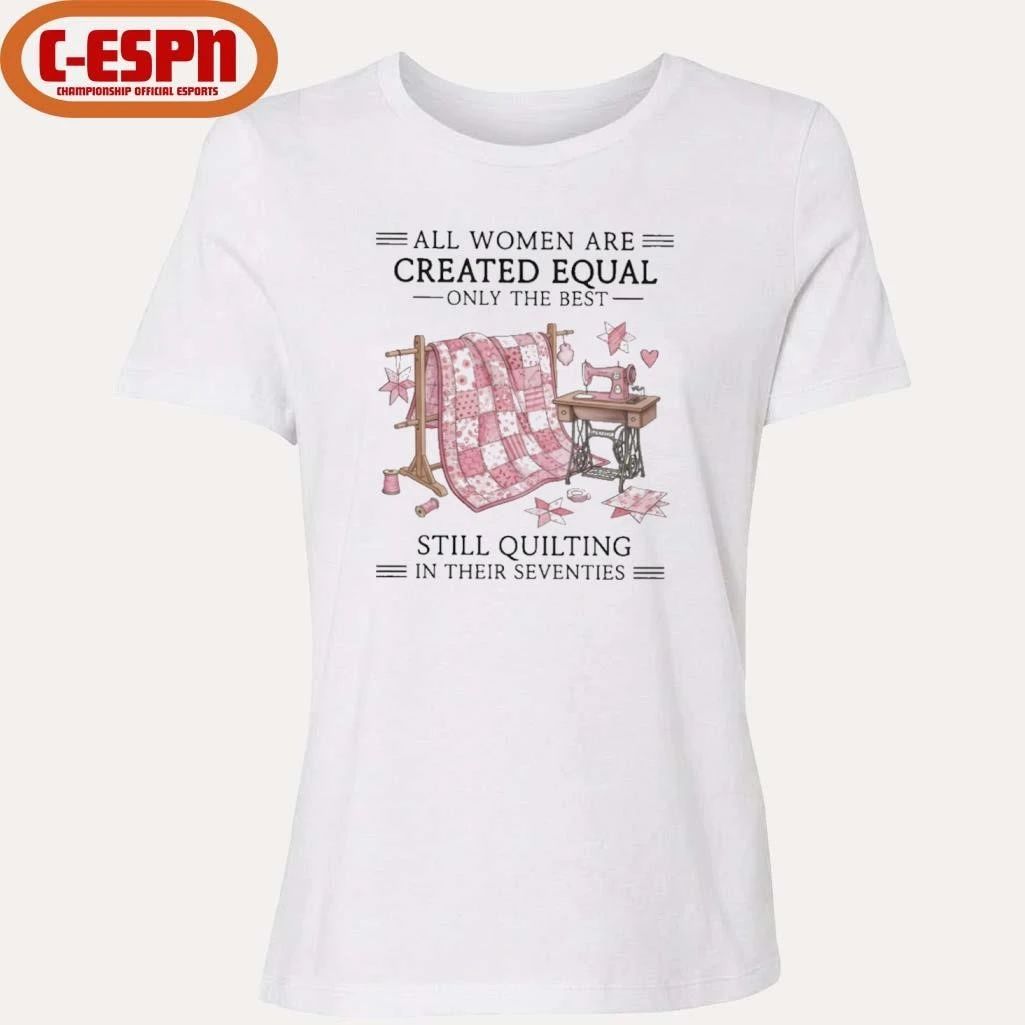 All Women Are Created Equal Only The Best Still Quilting In Their Seventies Shirt