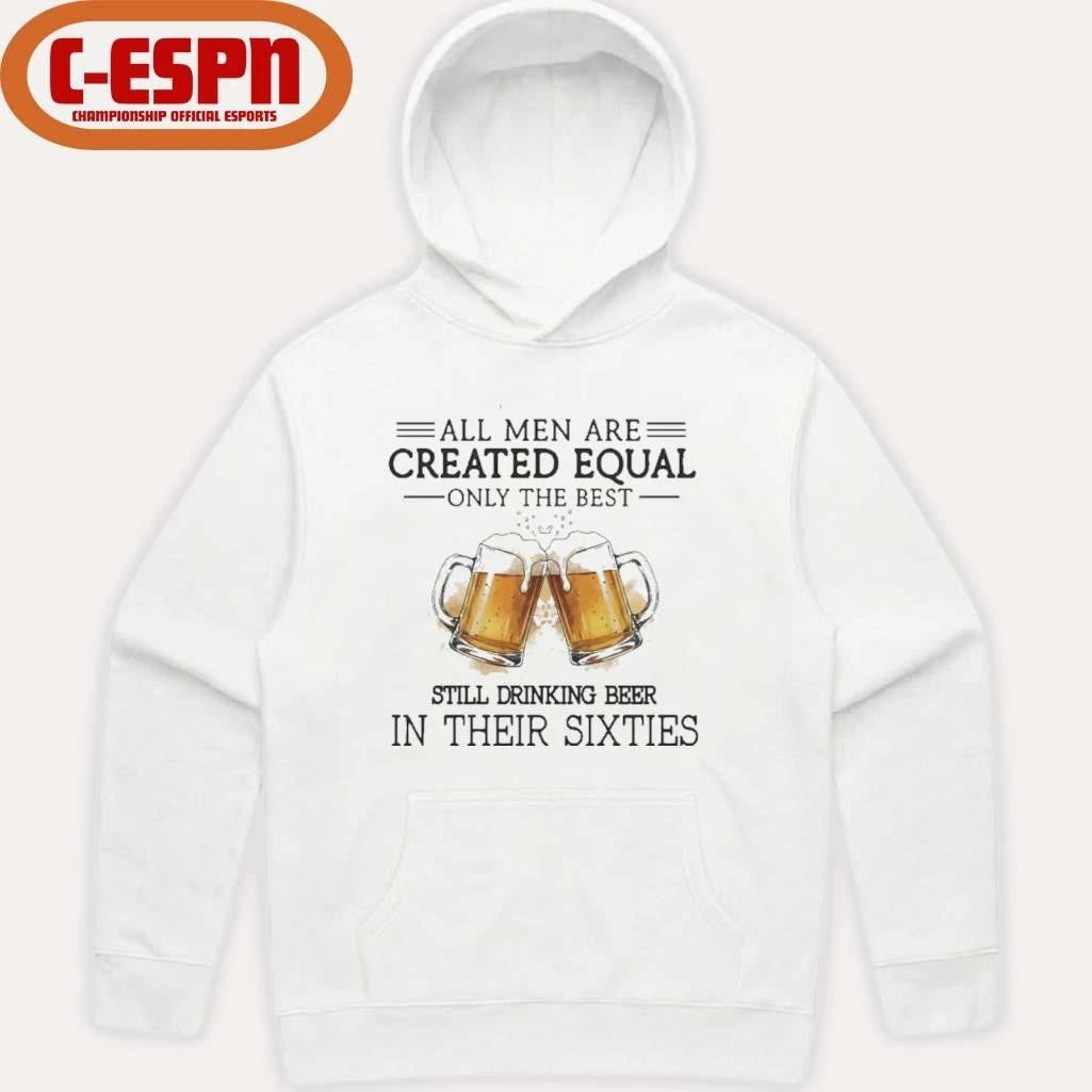 All Men Are Created Equal Only The Best Still Drinking Beer In Their Sixties Shirt