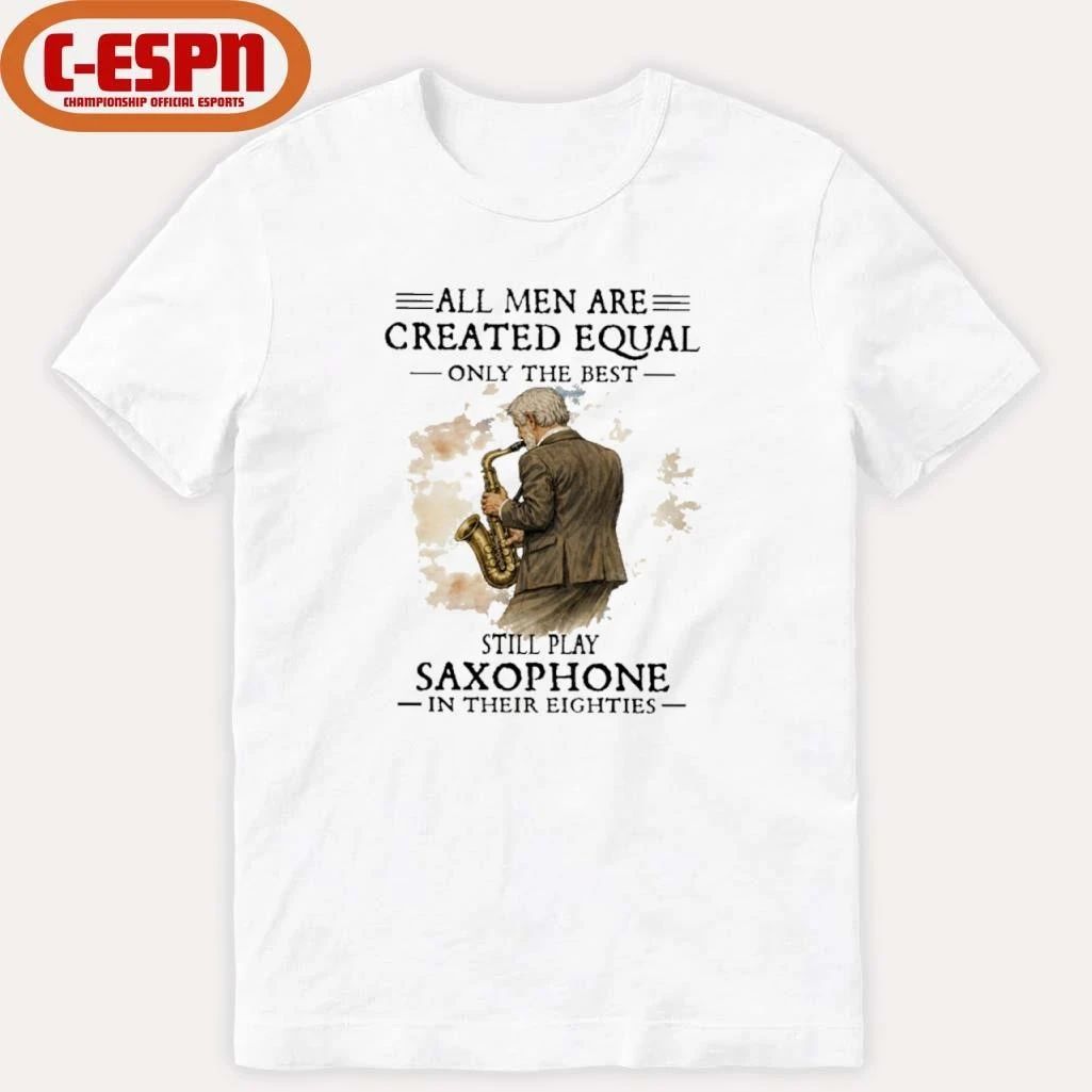 All Men Are Created Equal Only The Best Still Play SAXOPHONE In Their Eighties Shirt