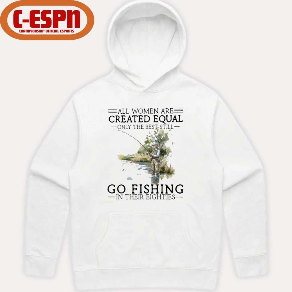 All Women Are Created Equal Only The Best Still Go Fishing In Their Eighties Shirt