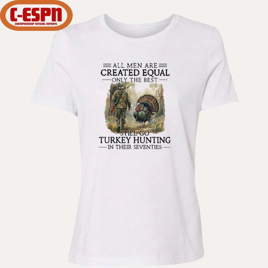 All Men Are Created Equal Only The Best Still Go Turkey Hunting In Their Seventies T-Shirt
