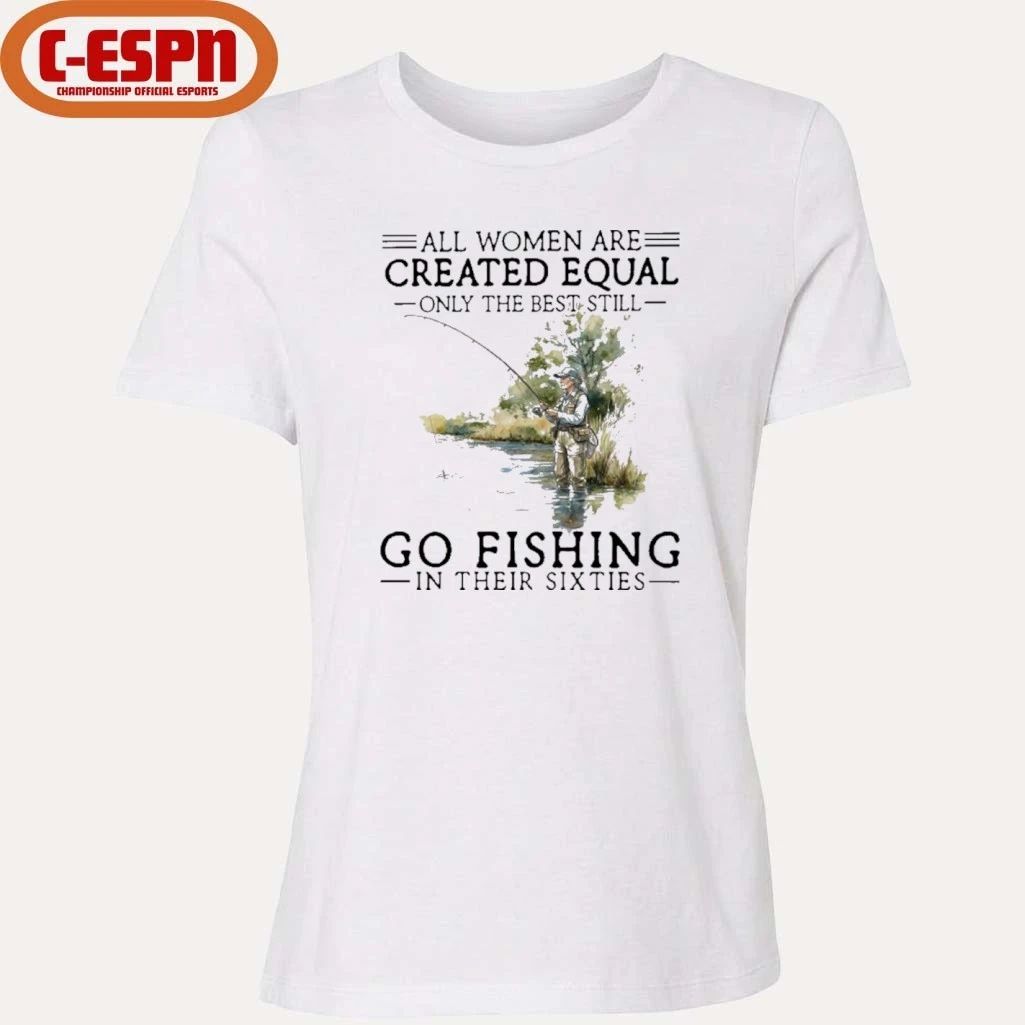 All Women Are Created Equal Only The Best Still Go Fishing In Their Sixties Shirt