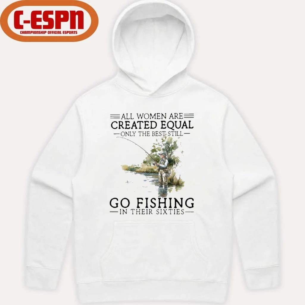 All Women Are Created Equal Only The Best Still Go Fishing In Their Sixties Shirt
