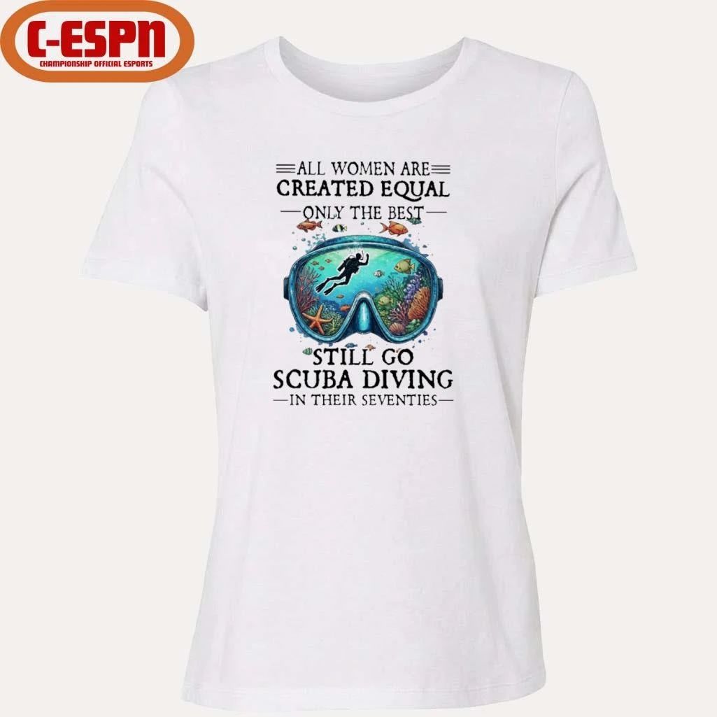 All Women Are Created Equal Only The Best Still Go Scuba Diving In Their Seventies Shirt