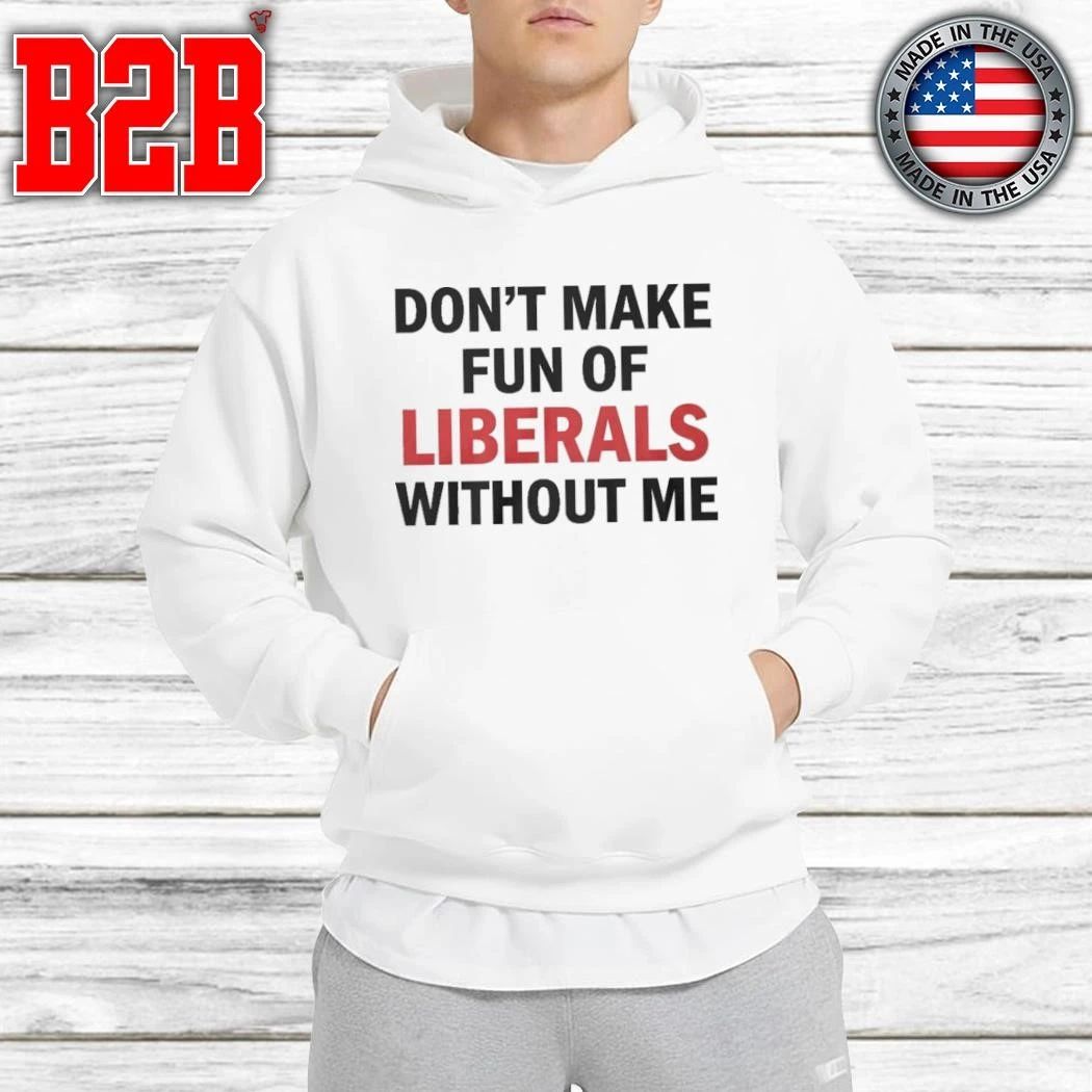 Don’t Make Fun of Liberals Without Me Shirt