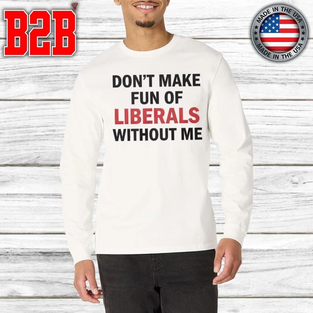 Don’t Make Fun of Liberals Without Me Shirt
