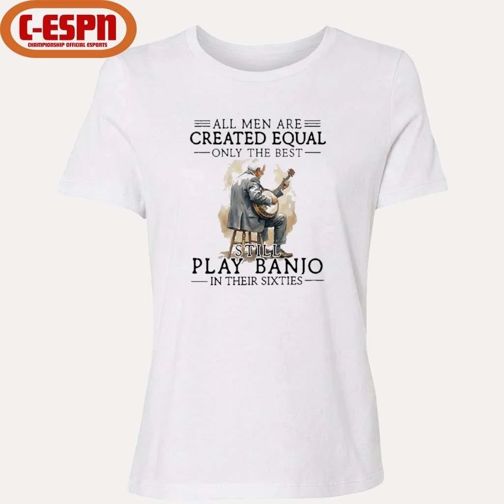 Grandpa All Men Are Created Equal Only The Best Still Play Banjo In Their Sixties Shirt
