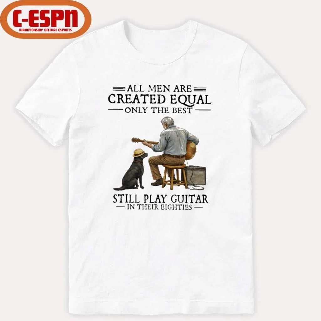 All Men Are Created Equal Only The Best Still Play Guitar In Their Eighties Shirt