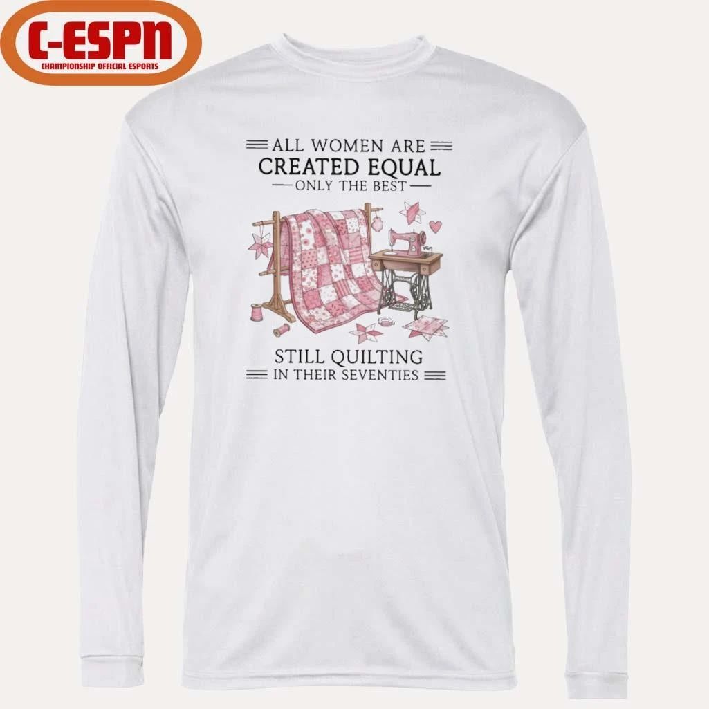 All Women Are Created Equal Only The Best Still Quilting In Their Seventies Shirt