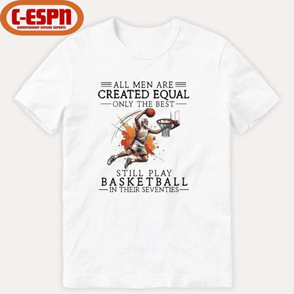 All Men Are Created Equal, Only The Best Still Play Basketball In Their Seventies Shirt