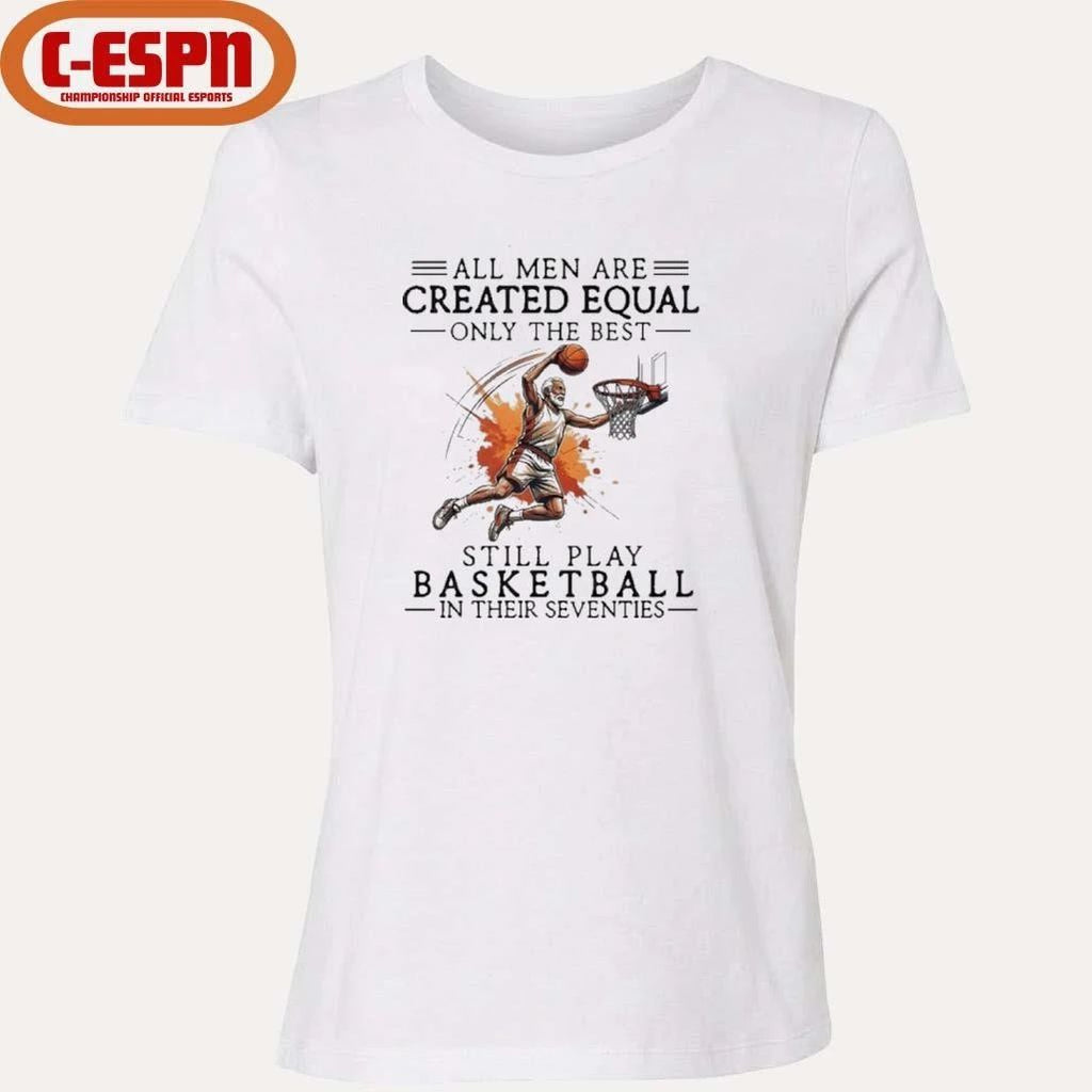 All Men Are Created Equal, Only The Best Still Play Basketball In Their Seventies Shirt