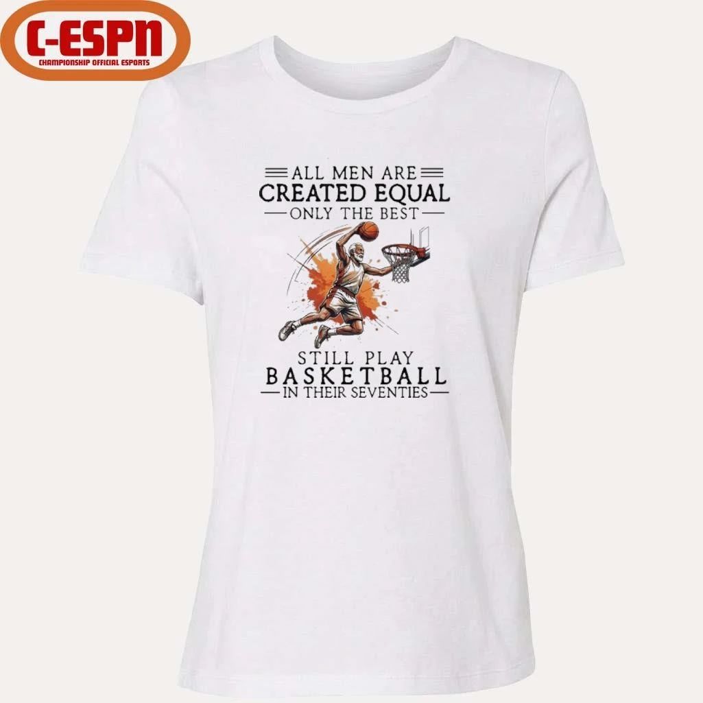 All Men Are Created Equal, Only The Best Still Play Basketball In Their Seventies Shirt
