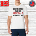 Don’t Make Fun of Liberals Without Me Shirt
