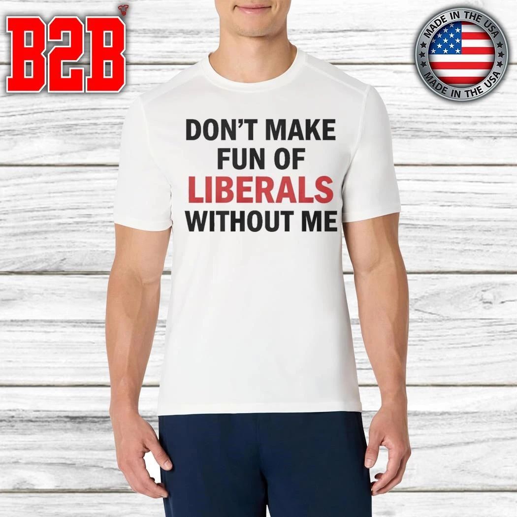 Don’t Make Fun of Liberals Without Me Shirt